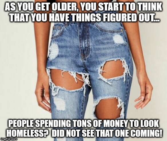 Ripped jeans  | AS YOU GET OLDER, YOU START TO THINK THAT YOU HAVE THINGS FIGURED OUT... PEOPLE SPENDING TONS OF MONEY TO LOOK HOMELESS?  DID NOT SEE THAT ONE COMING! | image tagged in ripped jeans | made w/ Imgflip meme maker