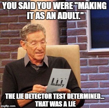 Maury Lie Detector | YOU SAID YOU WERE "MAKING IT AS AN ADULT."; THE LIE DETECTOR TEST DETERMINED... THAT WAS A LIE | image tagged in memes,maury lie detector | made w/ Imgflip meme maker