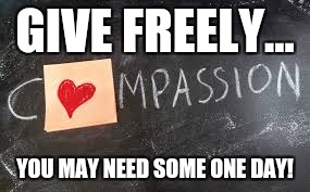 Compassion | GIVE FREELY... YOU MAY NEED SOME ONE DAY! | image tagged in compassion | made w/ Imgflip meme maker