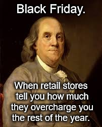 Benjamin Franklin | Black Friday. When retail stores tell you how much they overcharge you the rest of the year. | image tagged in benjamin franklin | made w/ Imgflip meme maker