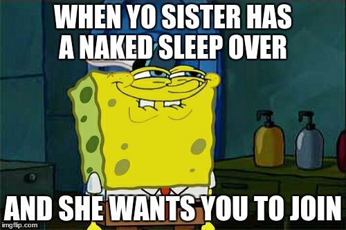 Don't You Squidward Meme | WHEN YO SISTER HAS A NAKED SLEEP OVER; AND SHE WANTS YOU TO JOIN | image tagged in memes,dont you squidward | made w/ Imgflip meme maker