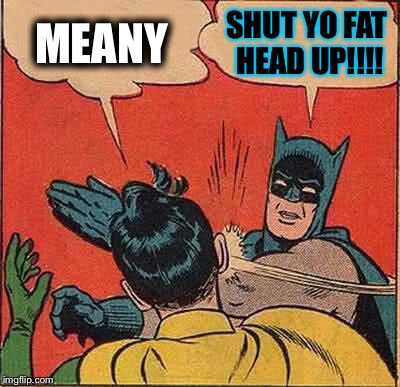 Batman Slapping Robin Meme | MEANY; SHUT YO FAT HEAD UP!!!! | image tagged in memes,batman slapping robin | made w/ Imgflip meme maker