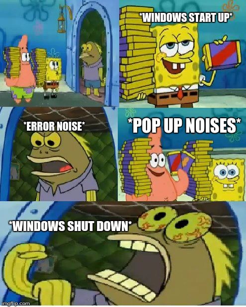 windows: cant get enough | *WINDOWS START UP*; *ERROR NOISE*; *POP UP NOISES*; *WINDOWS SHUT DOWN* | image tagged in memes,chocolate spongebob | made w/ Imgflip meme maker