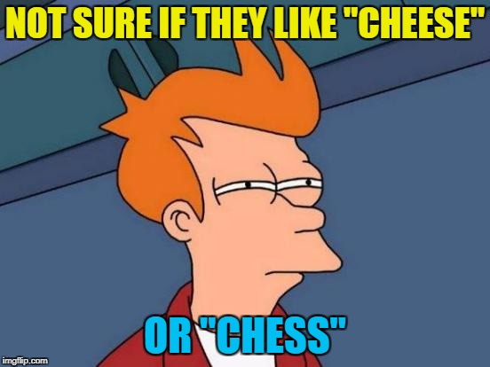 Futurama Fry Meme | NOT SURE IF THEY LIKE "CHEESE" OR "CHESS" | image tagged in memes,futurama fry | made w/ Imgflip meme maker