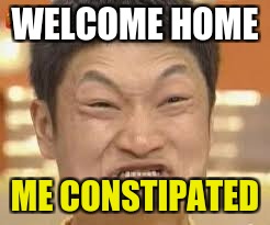 asian poop face | WELCOME HOME; ME CONSTIPATED | image tagged in asian poop face | made w/ Imgflip meme maker