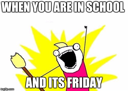 X All The Y | WHEN YOU ARE IN SCHOOL; AND ITS FRIDAY | image tagged in memes,x all the y | made w/ Imgflip meme maker