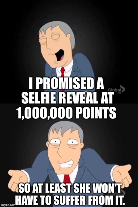 I PROMISED A SELFIE REVEAL AT 1,000,000 POINTS SO AT LEAST SHE WON'T HAVE TO SUFFER FROM IT. | made w/ Imgflip meme maker