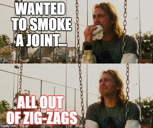 First World Stoner Problems Meme | WANTED TO SMOKE A JOINT... ALL OUT OF ZIG-ZAGS | image tagged in memes,first world stoner problems | made w/ Imgflip meme maker