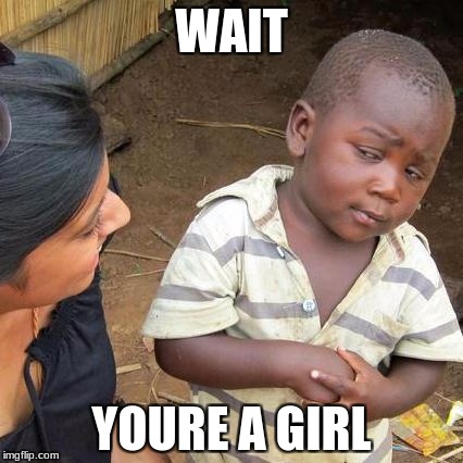 Third World Skeptical Kid | WAIT; YOURE A GIRL | image tagged in memes,third world skeptical kid | made w/ Imgflip meme maker