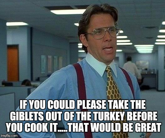 That Would Be Great | IF YOU COULD PLEASE TAKE THE GIBLETS OUT OF THE TURKEY BEFORE YOU COOK IT.....THAT WOULD BE GREAT | image tagged in memes,that would be great | made w/ Imgflip meme maker