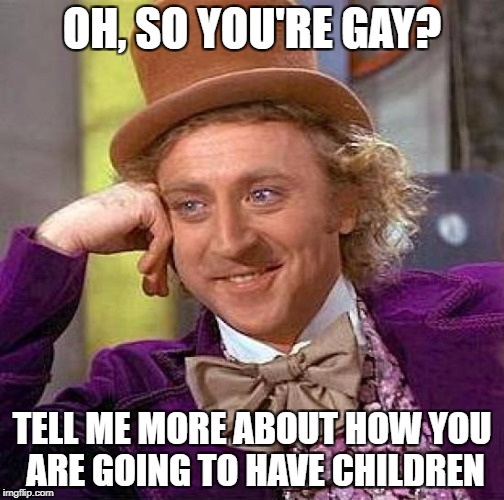 Creepy Condescending Wonka Meme | OH, SO YOU'RE GAY? TELL ME MORE ABOUT HOW YOU ARE GOING TO HAVE CHILDREN | image tagged in memes,creepy condescending wonka | made w/ Imgflip meme maker