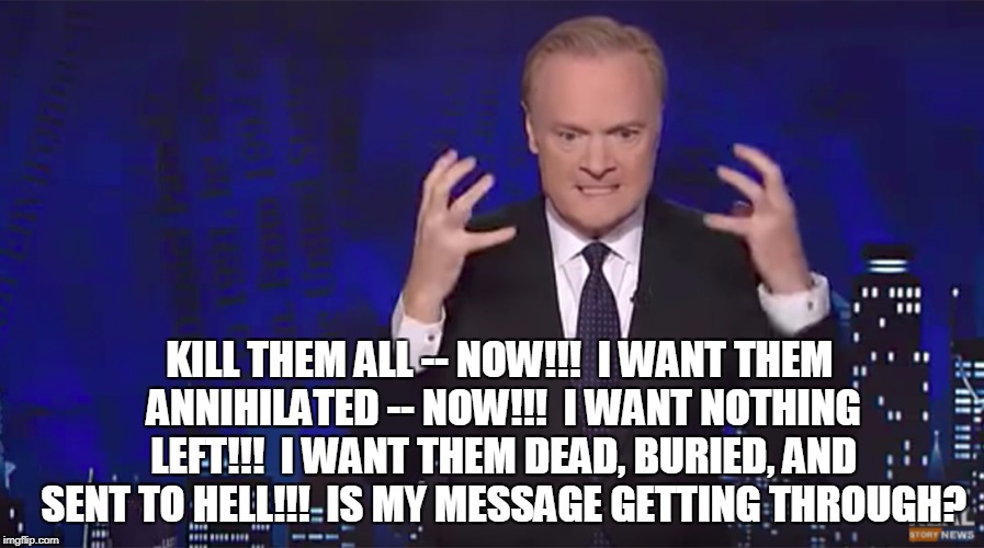 KILL THEM ALL -- NOW!!!  I WANT THEM ANNIHILATED -- NOW!!!  I WANT NOTHING LEFT!!!  I WANT THEM DEAD, BURIED, AND SENT TO HELL!!!  IS MY MESSAGE GETTING THROUGH? | image tagged in msnbc,political meme | made w/ Imgflip meme maker
