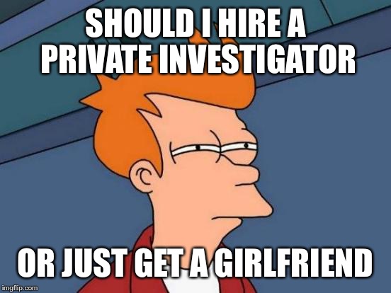 Futurama Fry Meme | SHOULD I HIRE A PRIVATE INVESTIGATOR; OR JUST GET A GIRLFRIEND | image tagged in memes,futurama fry | made w/ Imgflip meme maker