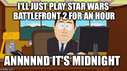 Aaaaand Its Gone | I'LL JUST PLAY STAR WARS BATTLEFRONT 2 FOR AN HOUR; ANNNNND IT'S MIDNIGHT | image tagged in memes,aaaaand its gone | made w/ Imgflip meme maker