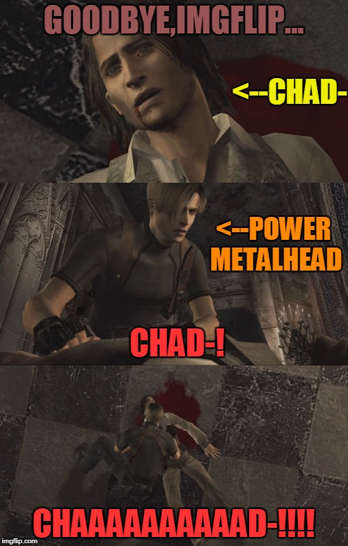 WHAT IS WRONG WITH THIS SITE!?!?!?!?! tokinjester,ghostofchurch,TheMemingOfLife,Jessica_ TammyFaye,and now Chad-!!!Who is next?! | GOODBYE,IMGFLIP... <--CHAD-; <--POWER METALHEAD; CHAD-! CHAAAAAAAAAAD-!!!! | image tagged in memes,chad-,powermetalhead,resident evil 4,imgflip,rest in peace | made w/ Imgflip meme maker