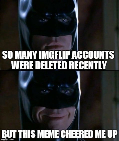 SO MANY IMGFLIP ACCOUNTS WERE DELETED RECENTLY BUT THIS MEME CHEERED ME UP | made w/ Imgflip meme maker