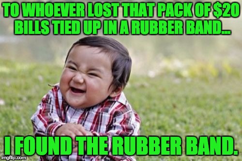 Evil Toddler Meme | TO WHOEVER LOST THAT PACK OF $20 BILLS TIED UP IN A RUBBER BAND... I FOUND THE RUBBER BAND. | image tagged in memes,evil toddler | made w/ Imgflip meme maker