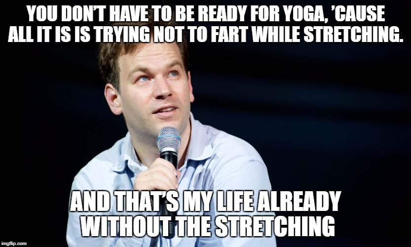 YOU DON’T HAVE TO BE READY FOR YOGA, ’CAUSE ALL IT IS IS TRYING NOT TO FART WHILE STRETCHING. AND THAT’S MY LIFE ALREADY WITHOUT THE STRETCHING | image tagged in maxim mike | made w/ Imgflip meme maker