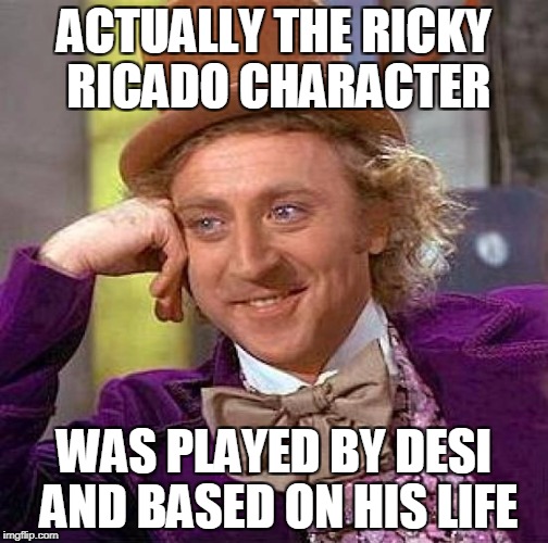 Creepy Condescending Wonka Meme | ACTUALLY THE RICKY RICADO CHARACTER WAS PLAYED BY DESI AND BASED ON HIS LIFE | image tagged in memes,creepy condescending wonka | made w/ Imgflip meme maker
