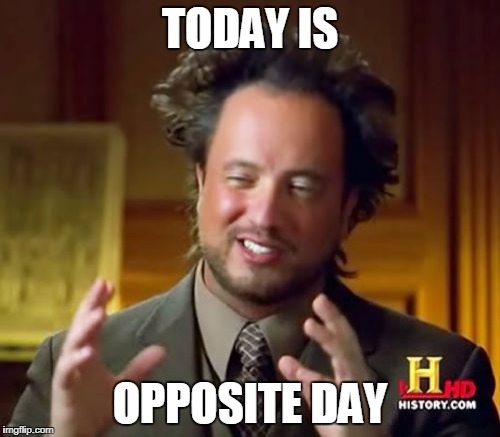 Ancient Aliens Meme | TODAY IS; OPPOSITE DAY | image tagged in memes,ancient aliens | made w/ Imgflip meme maker