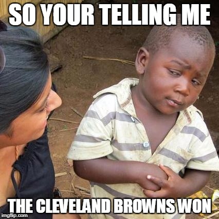 Third World Skeptical Kid | SO YOUR TELLING ME; THE CLEVELAND BROWNS WON | image tagged in memes,third world skeptical kid | made w/ Imgflip meme maker