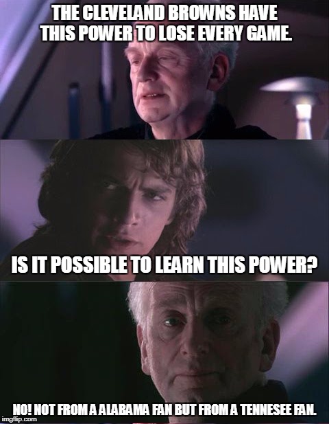 palpatine unnatural | THE CLEVELAND BROWNS HAVE THIS POWER TO LOSE EVERY GAME. IS IT POSSIBLE TO LEARN THIS POWER? NO! NOT FROM A ALABAMA FAN BUT FROM A TENNESEE FAN. | image tagged in palpatine unnatural | made w/ Imgflip meme maker