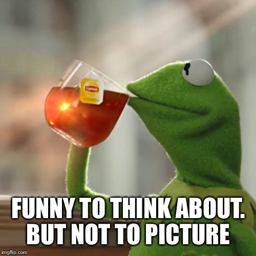 But That's None Of My Business Meme | FUNNY TO THINK ABOUT. BUT NOT TO PICTURE | image tagged in memes,but thats none of my business,kermit the frog | made w/ Imgflip meme maker