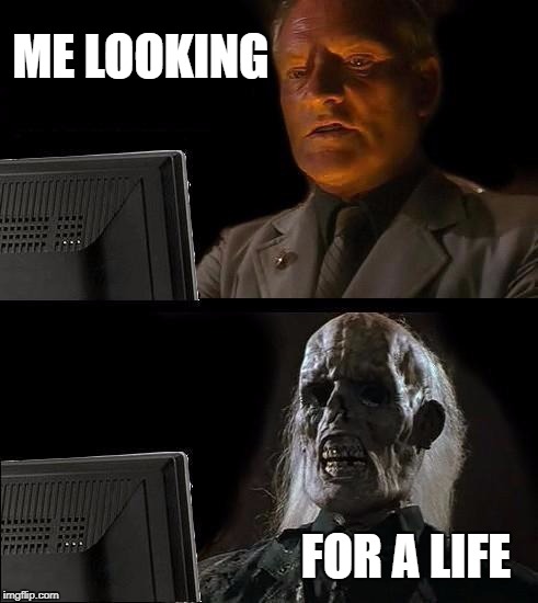 I'll Just Wait Here Meme | ME LOOKING; FOR A LIFE | image tagged in memes,ill just wait here | made w/ Imgflip meme maker