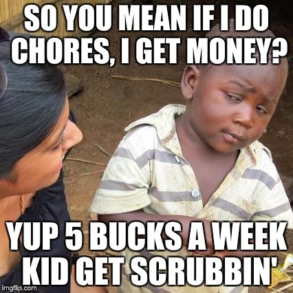 Third World Skeptical Kid Meme | SO YOU MEAN IF I DO CHORES, I GET MONEY? YUP 5 BUCKS A WEEK KID GET SCRUBBIN' | image tagged in memes,third world skeptical kid | made w/ Imgflip meme maker