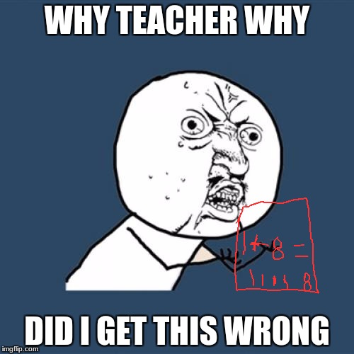 Y U No | WHY TEACHER WHY; DID I GET THIS WRONG | image tagged in memes,y u no | made w/ Imgflip meme maker