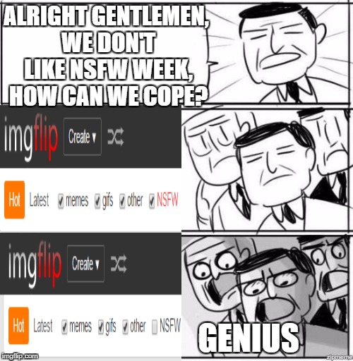 In preparation for NSFW Weekend | ALRIGHT GENTLEMEN, WE DON'T LIKE NSFW WEEK, HOW CAN WE COPE? GENIUS | image tagged in alright gentlemen,nsfw,nsfw weekend,triggered,funny,funny memes | made w/ Imgflip meme maker