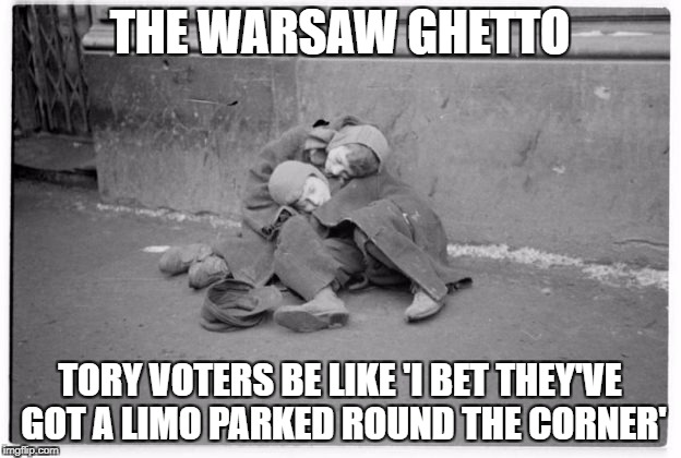 THE WARSAW GHETTO; TORY VOTERS BE LIKE 'I BET THEY'VE GOT A LIMO PARKED ROUND THE CORNER' | image tagged in warsawghetto | made w/ Imgflip meme maker