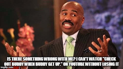 Steve Harvey Meme | IS THERE SOMETHING WRONG WITH ME? I CAN'T WATCH "CHECK OUT BUDDY WHEN BUDDY GET UP." ON YOUTUBE WITHOUT LOSING IT | image tagged in memes,steve harvey | made w/ Imgflip meme maker
