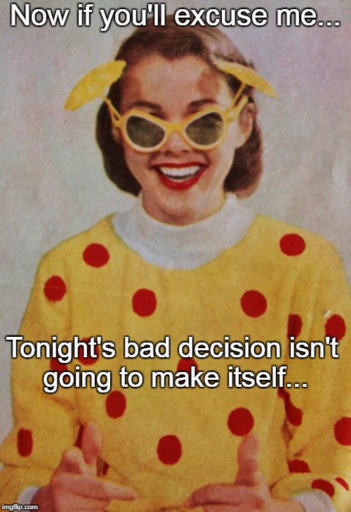 Excuse me... | Now if you'll excuse me... Tonight's bad decision isn't going to make itself... | image tagged in tonight,bad decision,isn't | made w/ Imgflip meme maker