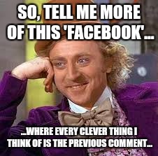 Gene Wilder | SO, TELL ME MORE OF THIS 'FACEBOOK'... ...WHERE EVERY CLEVER THING I THINK OF IS THE PREVIOUS COMMENT... | image tagged in gene wilder | made w/ Imgflip meme maker