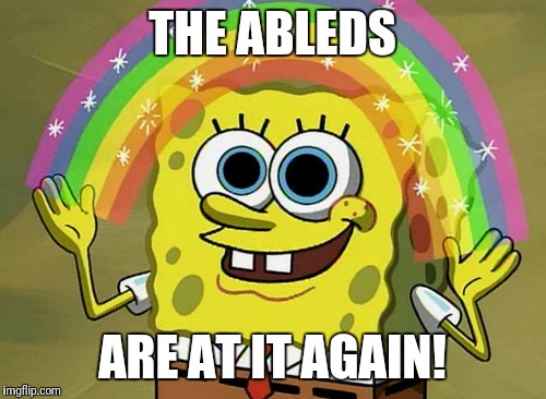 Imagination Spongebob | THE ABLEDS; ARE AT IT AGAIN! | image tagged in memes,imagination spongebob | made w/ Imgflip meme maker