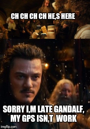 My part of The Hobbit | CH CH CH CH HE,S HERE; SORRY I,M LATE GANDALF, MY GPS ISN,T  WORK | image tagged in hobbit | made w/ Imgflip meme maker