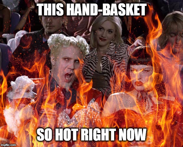 THIS HAND-BASKET; SO HOT RIGHT NOW | image tagged in so hot flames | made w/ Imgflip meme maker