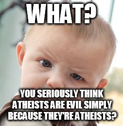 Skeptical Baby Meme | WHAT? YOU SERIOUSLY THINK ATHEISTS ARE EVIL SIMPLY BECAUSE THEY'RE ATHEISTS? | image tagged in memes,skeptical baby,atheist,atheism,atheists,evil | made w/ Imgflip meme maker