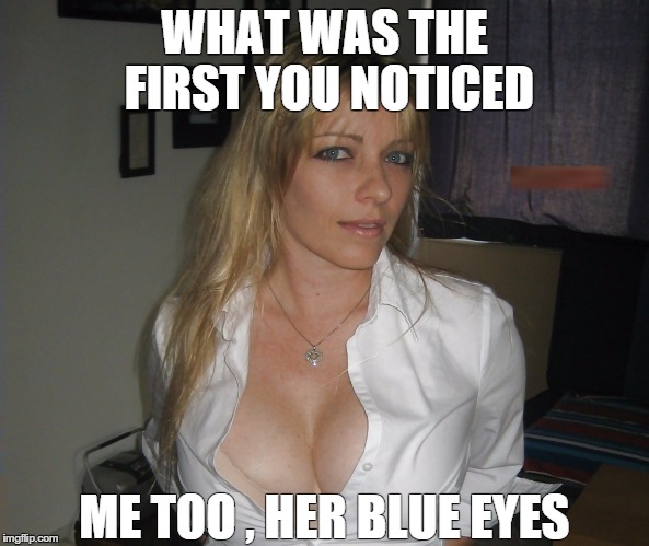 WHAT WAS THE FIRST YOU NOTICED; ME TOO , HER BLUE EYES | image tagged in eyes | made w/ Imgflip meme maker