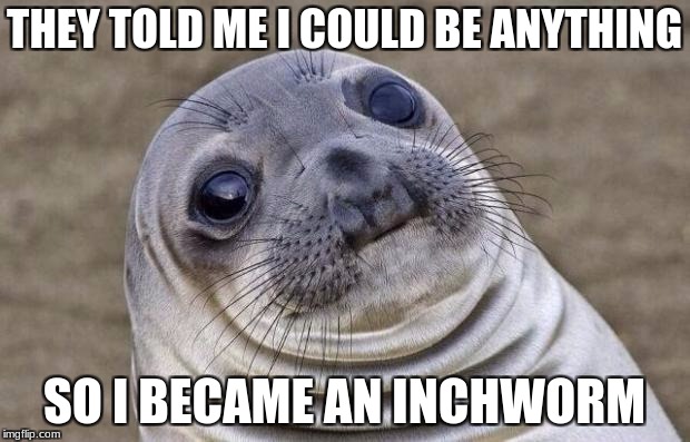 Awkward Moment Sealion | THEY TOLD ME I COULD BE ANYTHING; SO I BECAME AN INCHWORM | image tagged in memes,awkward moment sealion | made w/ Imgflip meme maker