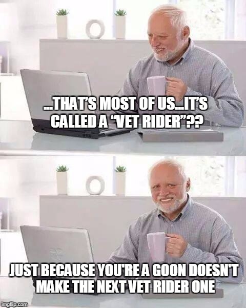 Hide the Pain Harold Meme | ...THAT’S MOST OF US...IT’S CALLED A “VET RIDER”?? JUST BECAUSE YOU'RE A GOON DOESN'T MAKE THE NEXT VET RIDER ONE | image tagged in memes,hide the pain harold | made w/ Imgflip meme maker