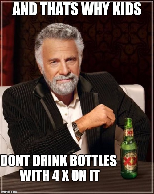 The Most Interesting Man In The World Meme | AND THATS WHY KIDS; DONT DRINK BOTTLES WITH 4 X ON IT | image tagged in memes,the most interesting man in the world | made w/ Imgflip meme maker