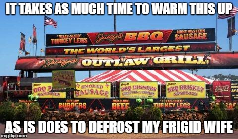 Frigid Wife | IT TAKES AS MUCH TIME TO WARM THIS UP; AS IS DOES TO DEFROST MY FRIGID WIFE | image tagged in grill | made w/ Imgflip meme maker