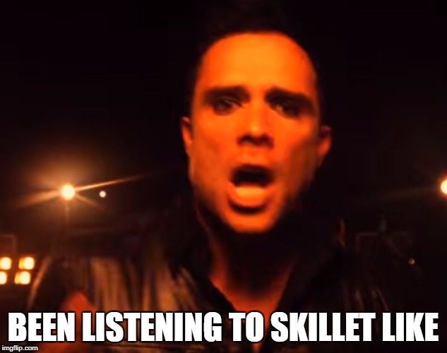 BEEN LISTENING TO SKILLET LIKE | image tagged in skillet | made w/ Imgflip meme maker
