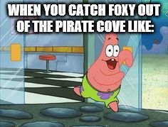 Patrick running | WHEN YOU CATCH FOXY OUT OF THE PIRATE COVE LIKE: | image tagged in patrick running | made w/ Imgflip meme maker
