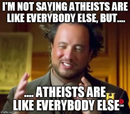 Ancient Aliens Meme | I'M NOT SAYING ATHEISTS ARE LIKE EVERYBODY ELSE, BUT.... .... ATHEISTS ARE LIKE EVERYBODY ELSE | image tagged in memes,ancient aliens,atheist,atheists | made w/ Imgflip meme maker