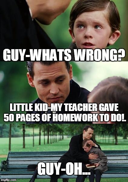 Finding Neverland Meme | GUY-WHATS WRONG? LITTLE KID-MY TEACHER GAVE 50 PAGES OF HOMEWORK TO DO!. GUY-OH... | image tagged in memes,finding neverland | made w/ Imgflip meme maker