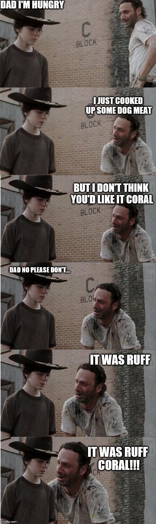 Rick and Carl Longer Meme | DAD I'M HUNGRY; I JUST COOKED UP SOME DOG MEAT; BUT I DON'T THINK YOU'D LIKE IT CORAL; DAD NO PLEASE DON'T... IT WAS RUFF; IT WAS RUFF CORAL!!! | image tagged in memes,rick and carl longer | made w/ Imgflip meme maker