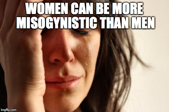 First World Problems Meme | WOMEN CAN BE MORE MISOGYNISTIC THAN MEN | image tagged in memes,first world problems | made w/ Imgflip meme maker